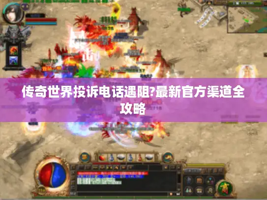传奇世界投诉电话遇阻?最新官方渠道全攻略