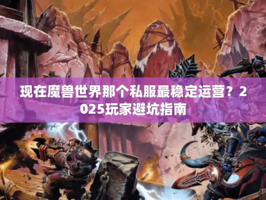 现在魔兽世界那个私服最稳定运营?2025玩家避坑指南 现在魔兽世界那个私服最稳定运营?2025玩家避坑指南