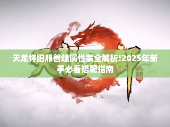 天龙怀旧服兽魂属性表全解析!2025年新手必看搭配指南 天龙怀旧服兽魂属性表全解析!2025年新手必看搭配指南