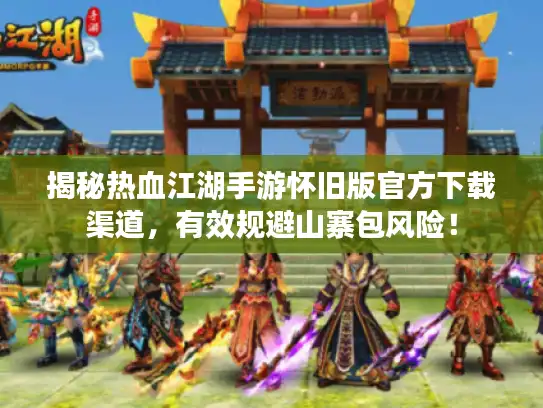 揭秘热血江湖手游怀旧版官方下载渠道，有效规避山寨包风险！