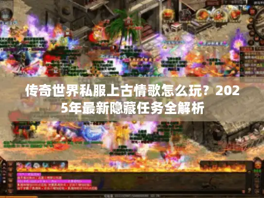 传奇世界私服上古情歌怎么玩？2025年最新隐藏任务全解析