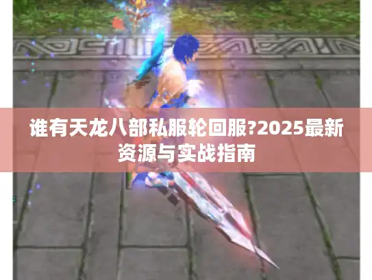 谁有天龙八部私服轮回服?2025最新资源与实战指南