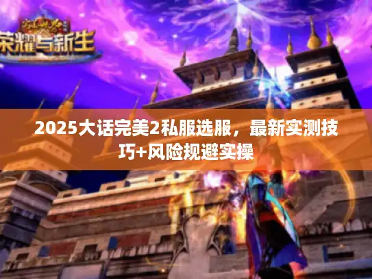2025大话完美2私服选服，最新实测技巧+风险规避实操