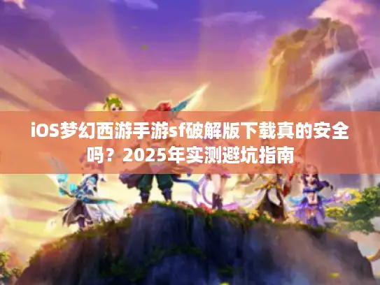 iOS梦幻西游手游sf破解版下载真的安全吗？2025年实测避坑指南