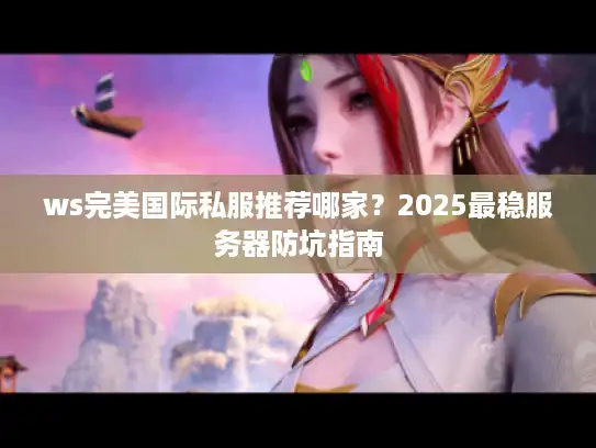 ws完美国际私服推荐哪家？2025最稳服务器防坑指南