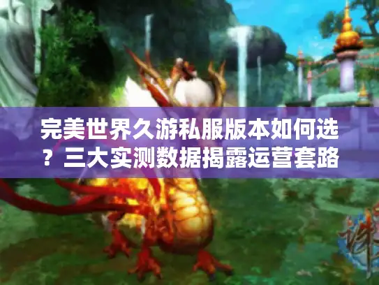 完美世界久游私服版本如何选？三大实测数据揭露运营套路