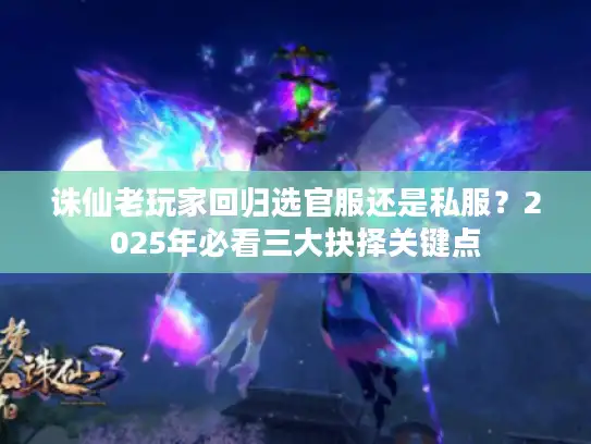 诛仙老玩家回归选官服还是私服？2025年必看三大抉择关键点
