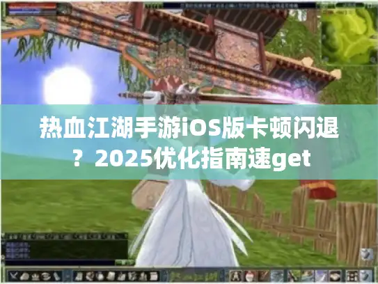 热血江湖手游iOS版卡顿闪退?2025优化指南速get 热血江湖手游iOS版卡顿闪退?2025优化指南速get