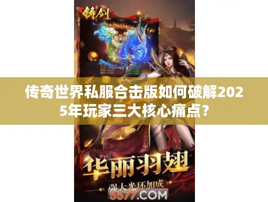 传奇世界私服合击版如何破解2025年玩家三大核心痛点？