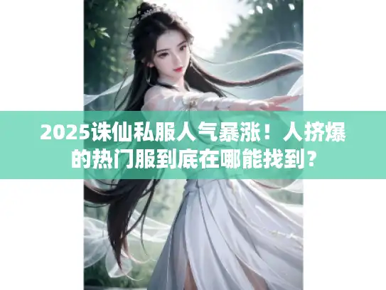 2025诛仙私服人气暴涨！人挤爆的热门服到底在哪能找到？
