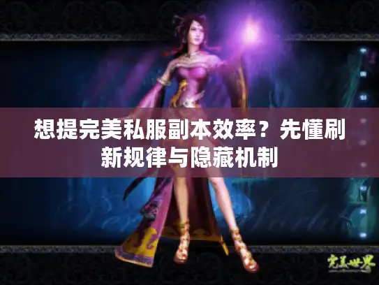 想提完美私服副本效率？先懂刷新规律与隐藏机制