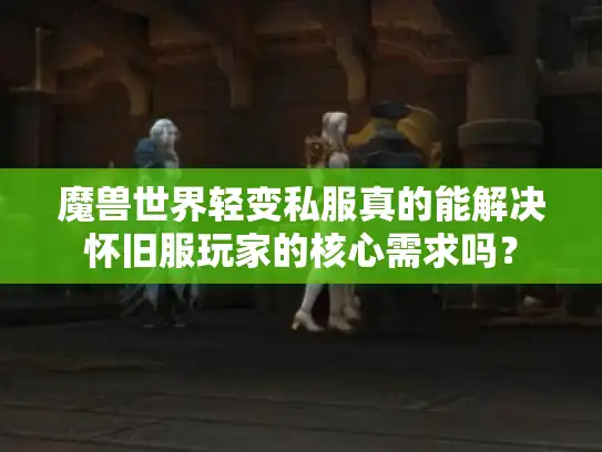 魔兽世界轻变私服真的能解决怀旧服玩家的核心需求吗? 魔兽世界轻变私服真的能解决怀旧服玩家的核心需求吗?