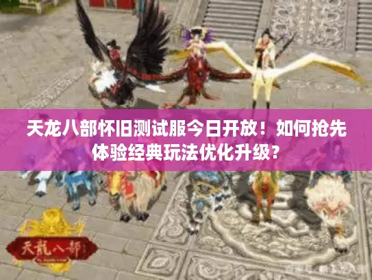 天龙八部怀旧测试服今日开放!如何抢先体验经典玩法优化升级? 天龙八部怀旧测试服今日开放!如何抢先体验经典玩法优化升级?