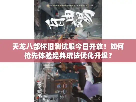 天龙八部怀旧测试服今日开放!如何抢先体验经典玩法优化升级? 天龙八部怀旧测试服今日开放!如何抢先体验经典玩法优化升级?