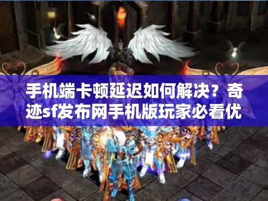 手机端卡顿延迟如何解决?奇迹sf发布网手机版玩家必看优化指南 手机端卡顿延迟如何解决?奇迹sf发布网手机版玩家必看优化指南