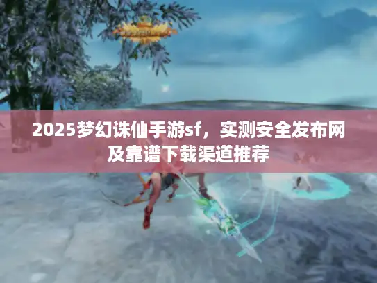 2025梦幻诛仙手游sf,实测安全发布网及靠谱下载渠道推荐 2025梦幻诛仙手游sf,实测安全发布网及靠谱下载渠道推荐
