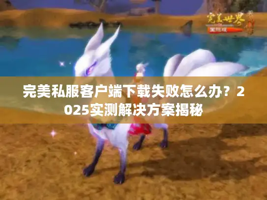 完美私服客户端下载失败怎么办？2025实测解决方案揭秘