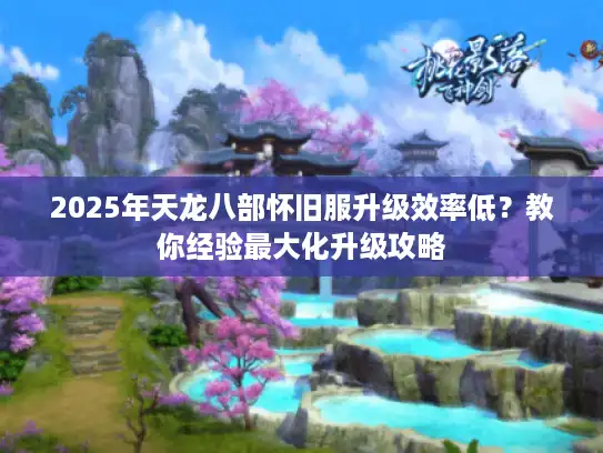 2025年天龙八部怀旧服升级效率低？教你经验最大化升级攻略