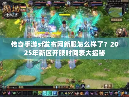 传奇手游sf发布网新服怎么样了？2025年新区开服时间表大揭秘
