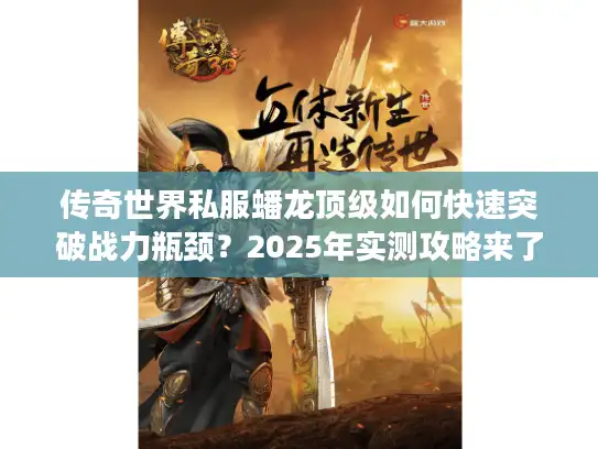 传奇世界私服蟠龙顶级如何快速突破战力瓶颈？2025年实测攻略来了