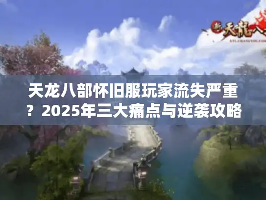 天龙八部怀旧服玩家流失严重？2025年三大痛点与逆袭攻略