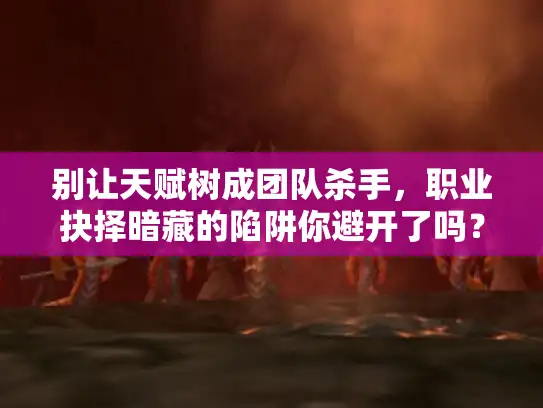 别让天赋树成团队杀手，职业抉择暗藏的陷阱你避开了吗？