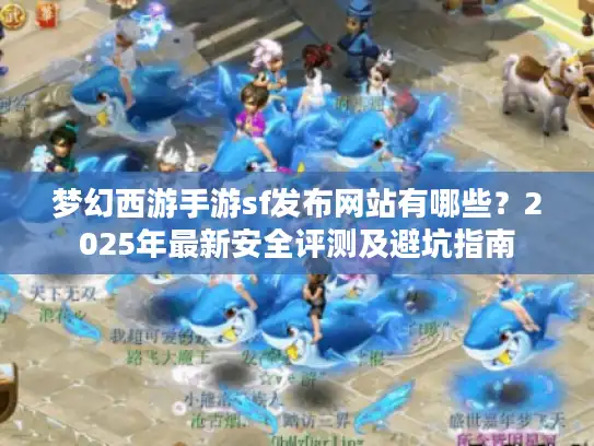 梦幻西游手游sf发布网站有哪些？2025年最新安全评测及避坑指南