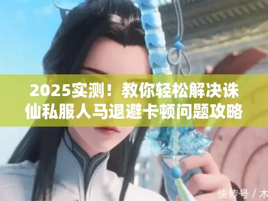 2025实测！教你轻松解决诛仙私服人马退避卡顿问题攻略公开