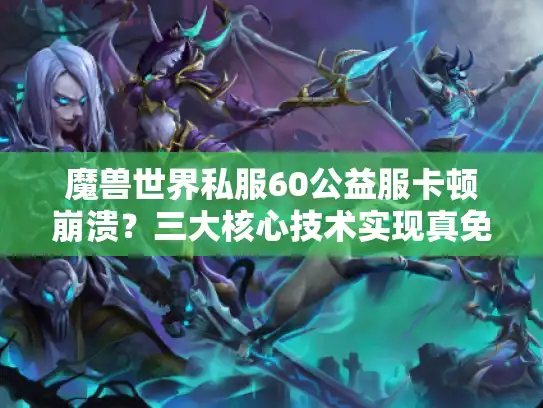 魔兽世界私服60公益服卡顿崩溃?三大核心技术实现真免费畅玩 魔兽世界私服60公益服卡顿崩溃?三大核心技术实现真免费畅玩