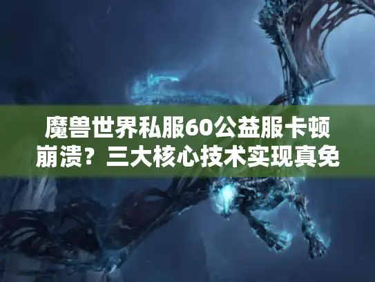 魔兽世界私服60公益服卡顿崩溃?三大核心技术实现真免费畅玩 魔兽世界私服60公益服卡顿崩溃?三大核心技术实现真免费畅玩