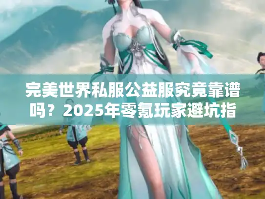 完美世界私服公益服究竟靠谱吗？2025年零氪玩家避坑指南