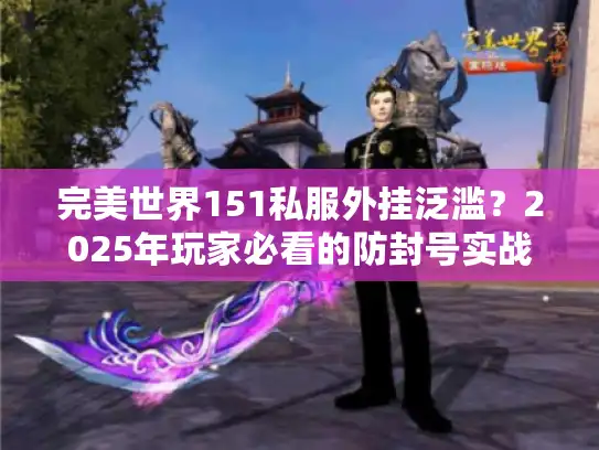 完美世界151私服外挂泛滥?2025年玩家必看的防封号实战指南 完美世界151私服外挂泛滥?2025年玩家必看的防封号实战指南