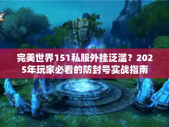 完美世界151私服外挂泛滥?2025年玩家必看的防封号实战指南 完美世界151私服外挂泛滥?2025年玩家必看的防封号实战指南