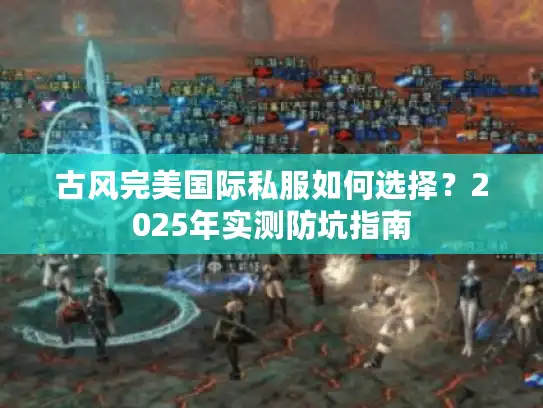 古风完美国际私服如何选择？2025年实测防坑指南