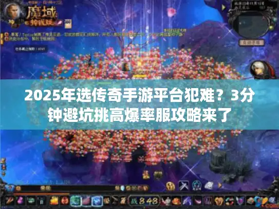 2025年选传奇手游平台犯难？3分钟避坑挑高爆率服攻略来了