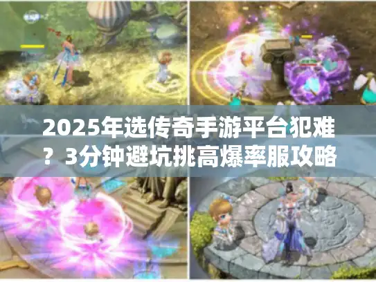 2025年选传奇手游平台犯难？3分钟避坑挑高爆率服攻略来了
