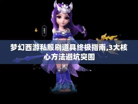 梦幻西游私服刷道具终极指南,3大核心方法避坑突围