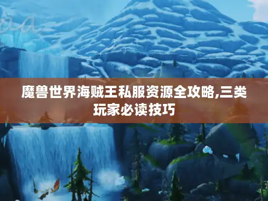魔兽世界海贼王私服资源全攻略,三类玩家必读技巧