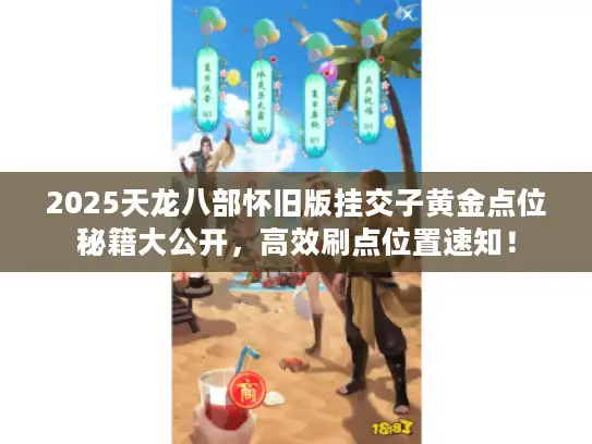 2025天龙八部怀旧版挂交子黄金点位秘籍大公开，高效刷点位置速知！