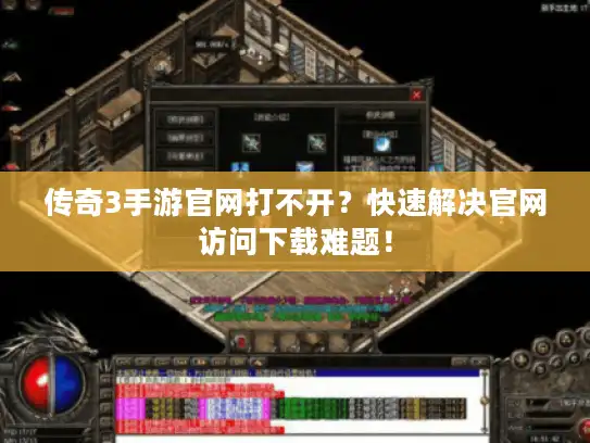 传奇3手游官网打不开？快速解决官网访问下载难题！