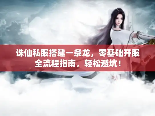 诛仙私服搭建一条龙，零基础开服全流程指南，轻松避坑！