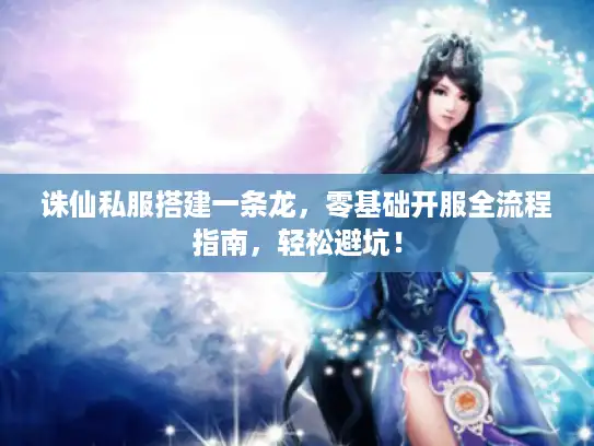 诛仙私服搭建一条龙，零基础开服全流程指南，轻松避坑！