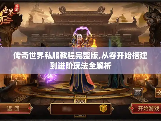 传奇世界私服教程完整版,从零开始搭建到进阶玩法全解析