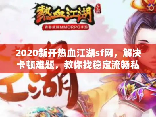 2020新开热血江湖sf网，解决卡顿难题，教你找稳定流畅私服！