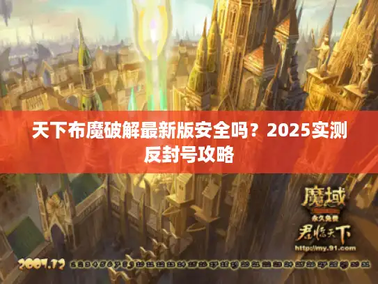 天下布魔破解最新版安全吗？2025实测反封号攻略
