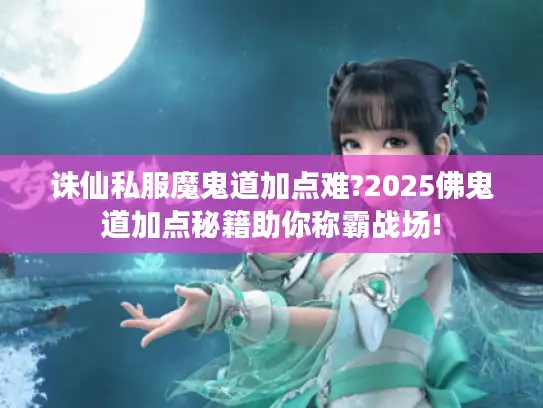 诛仙私服魔鬼道加点难?2025佛鬼道加点秘籍助你称霸战场!