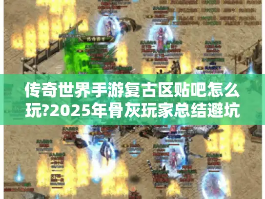 传奇世界手游复古区贴吧怎么玩?2025年骨灰玩家总结避坑指南 传奇世界手游复古区贴吧怎么玩?2025年骨灰玩家总结避坑指南