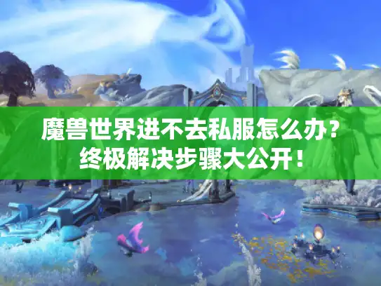 魔兽世界进不去私服怎么办?终极解决步骤大公开! 魔兽世界进不去私服怎么办?终极解决步骤大公开!