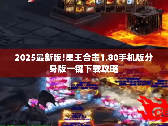 2025最新版!星王合击1.80手机版分身版一键下载攻略 2025最新版!星王合击1.80手机版分身版一键下载攻略