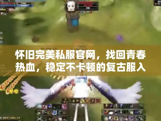 怀旧完美私服官网,找回青春热血,稳定不卡顿的复古服入口! 怀旧完美私服官网,找回青春热血,稳定不卡顿的复古服入口!